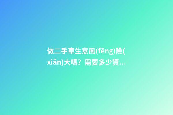 做二手車生意風(fēng)險(xiǎn)大嗎？需要多少資金？